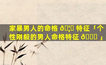 家暴男人的命格 🦄 特征「个性刚毅的男人命格特征 🐋 」